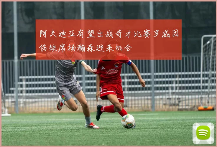 阿夫迪亚有望出战奇才比赛罗威因伤缺席杨瀚森迎来机会