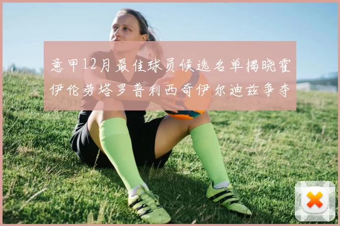 意甲12月最佳球员候选名单揭晓霍伊伦劳塔罗普利西奇伊尔迪兹争夺荣誉