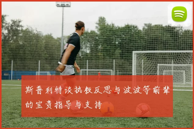 斯普利特谈执教反思与波波等前辈的宝贵指导与支持