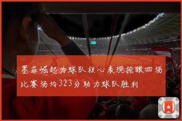 墨菲崛起为球队核心表现抢眼四场比赛场均323分助力球队胜利