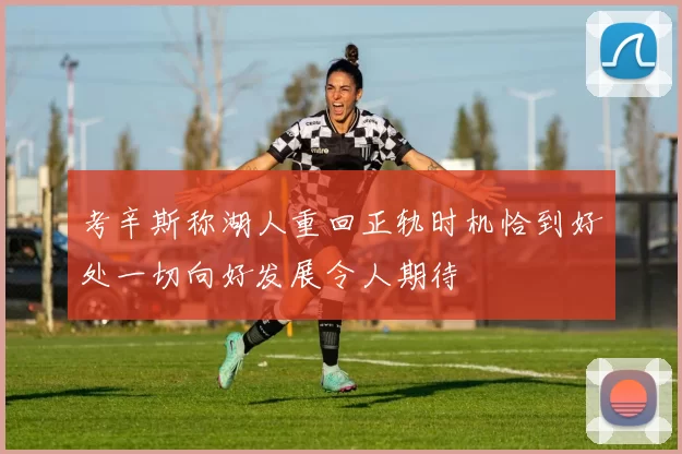 考辛斯称湖人重回正轨时机恰到好处一切向好发展令人期待