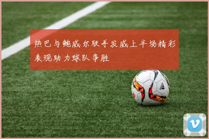 热巴与鲍威尔联手发威上半场精彩表现助力球队争胜