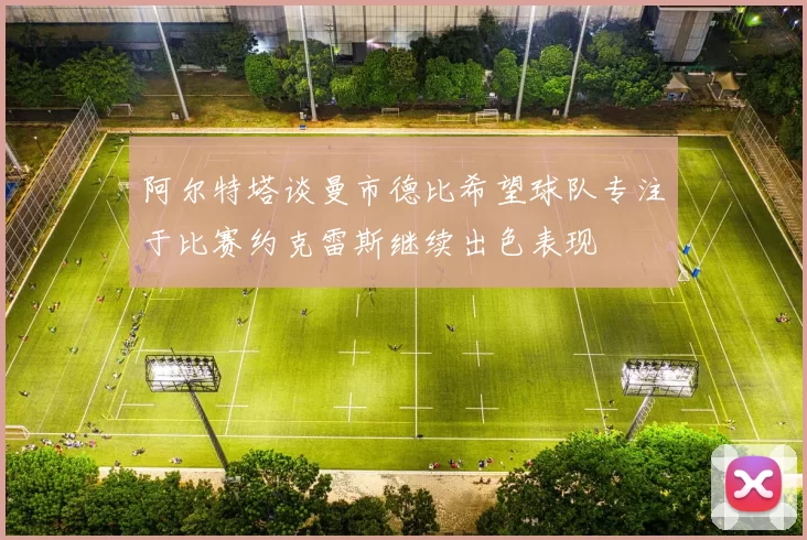 阿尔特塔谈曼市德比希望球队专注于比赛约克雷斯继续出色表现