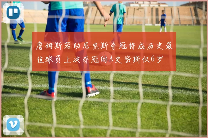 詹姆斯若助尼克斯夺冠将成历史最佳球员上次夺冠时A史密斯仅6岁