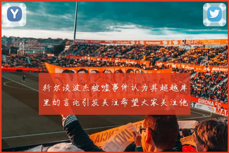 科尔谈波杰被嘘事件认为其超越库里的言论引发关注希望大家关注他的努力与表现