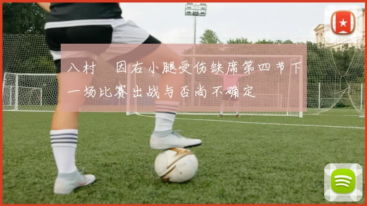 八村塁因右小腿受伤缺席第四节下一场比赛出战与否尚不确定