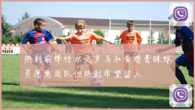 热刺前锋特尔受罗马和黄潜青睐球员愿意离队但热刺希望留人