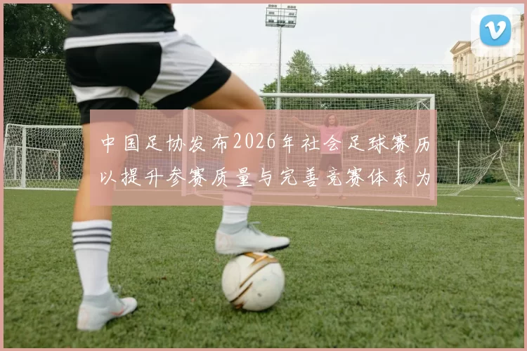 中国足协发布2026年社会足球赛历以提升参赛质量与完善竞赛体系为目标