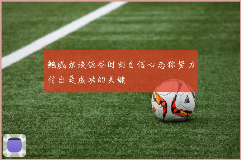 鲍威尔谈低谷时刻自信心态称努力付出是成功的关键