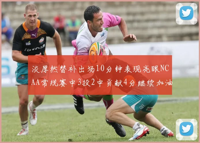 淡厚然替补出场10分钟表现亮眼NCAA常规赛中3投2中贡献4分继续加油