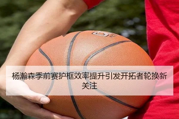杨瀚森季前赛护框效率提升引发开拓者轮换新关注